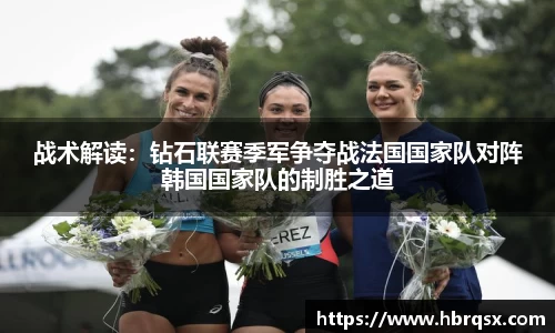 战术解读:钻石联赛季军争夺战法国国家队对阵韩国国家队的制胜之道